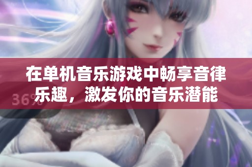 在单机音乐游戏中畅享音律乐趣，激发你的音乐潜能