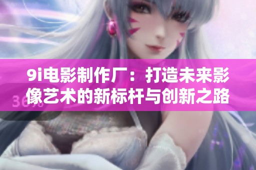 9i电影制作厂：打造未来影像艺术的新标杆与创新之路