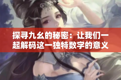 探寻九幺的秘密：让我们一起解码这一独特数字的意义与影响
