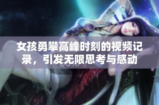 女孩勇攀高峰时刻的视频记录，引发无限思考与感动