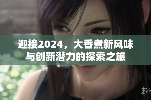 迎接2024，大香煮新风味与创新潜力的探索之旅