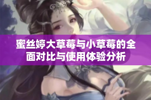 蜜丝婷大草莓与小草莓的全面对比与使用体验分析
