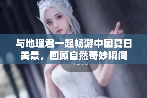 与地理君一起畅游中国夏日美景，回顾自然奇妙瞬间