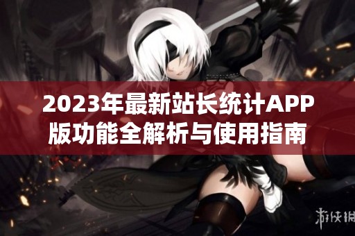 2023年最新站长统计APP版功能全解析与使用指南