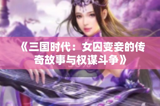 《三国时代：女囚变妾的传奇故事与权谋斗争》