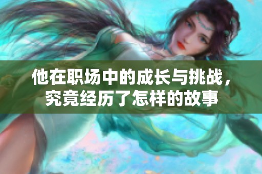 他在职场中的成长与挑战，究竟经历了怎样的故事