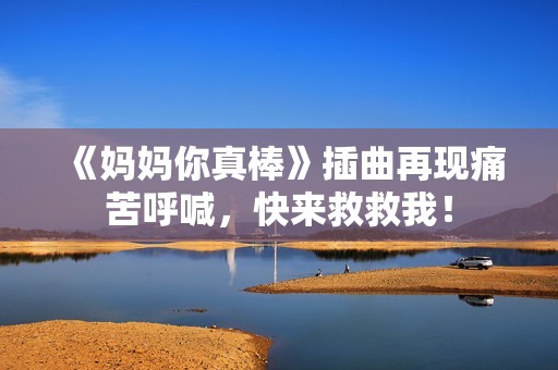 《妈妈你真棒》插曲再现痛苦呼喊，快来救救我！