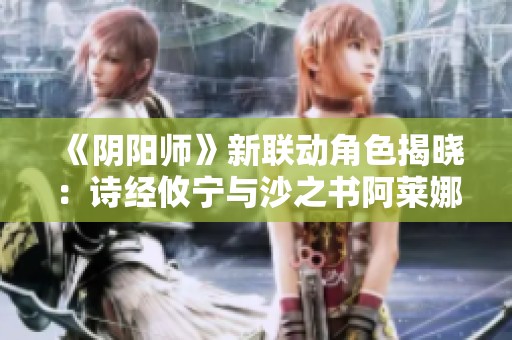 《阴阳师》新联动角色揭晓：诗经攸宁与沙之书阿莱娜登场