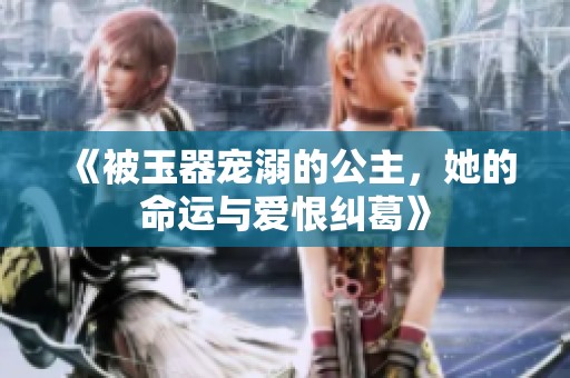 《被玉器宠溺的公主，她的命运与爱恨纠葛》