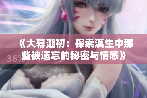 《大幕潮初：探索漠生中那些被遗忘的秘密与情感》