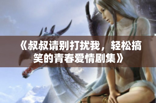 《叔叔请别打扰我，轻松搞笑的青春爱情剧集》