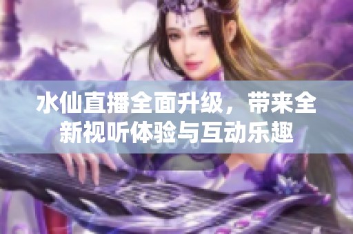 水仙直播全面升级，带来全新视听体验与互动乐趣