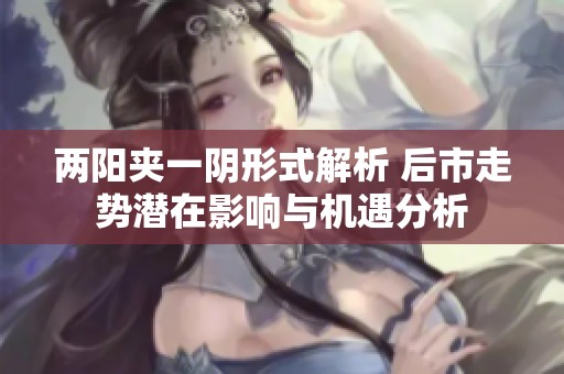 两阳夹一阴形式解析 后市走势潜在影响与机遇分析