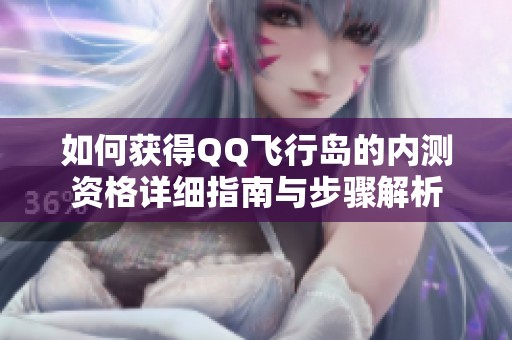 如何获得QQ飞行岛的内测资格详细指南与步骤解析