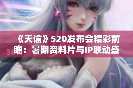 《天谕》520发布会精彩前瞻：暑期资料片与IP联动盛典全揭秘