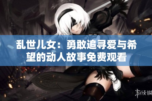 乱世儿女：勇敢追寻爱与希望的动人故事免费观看