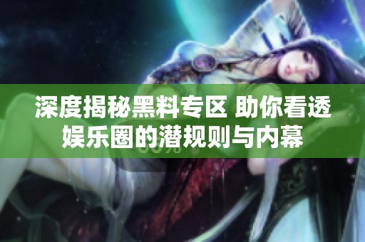 深度揭秘黑料专区 助你看透娱乐圈的潜规则与内幕