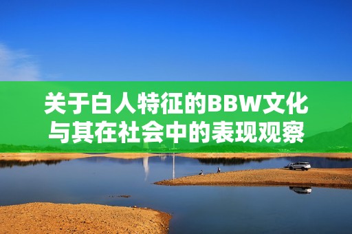 关于白人特征的BBW文化与其在社会中的表现观察