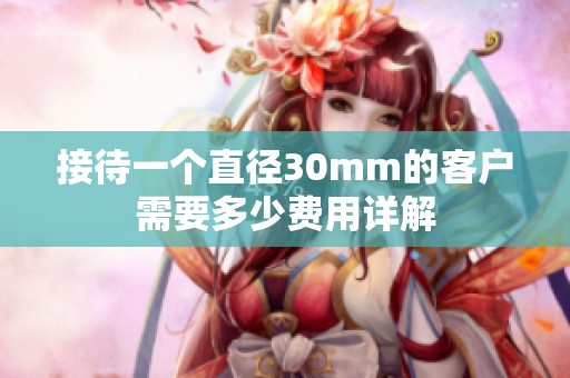 接待一个直径30mm的客户需要多少费用详解