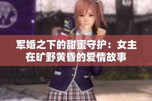 军婚之下的甜蜜守护：女主在旷野黄昏的爱情故事