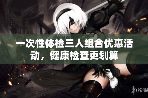 一次性体检三人组合优惠活动，健康检查更划算