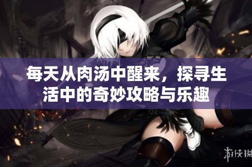 每天从肉汤中醒来，探寻生活中的奇妙攻略与乐趣