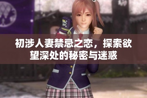 初涉人妻禁忌之恋，探索欲望深处的秘密与迷惑