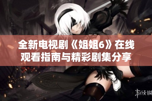 全新电视剧《姐姐6》在线观看指南与精彩剧集分享