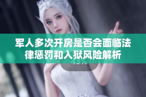 军人多次开房是否会面临法律惩罚和入狱风险解析