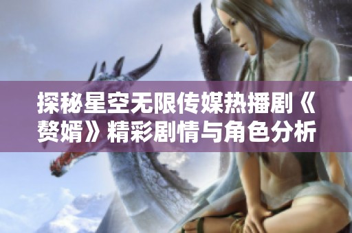 探秘星空无限传媒热播剧《赘婿》精彩剧情与角色分析