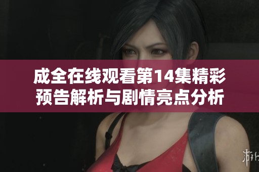 成全在线观看第14集精彩预告解析与剧情亮点分析