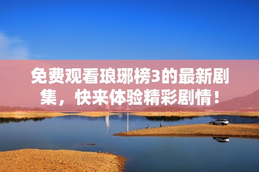 免费观看琅琊榜3的最新剧集，快来体验精彩剧情！