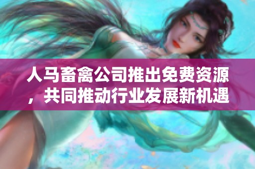 人马畜禽公司推出免费资源，共同推动行业发展新机遇