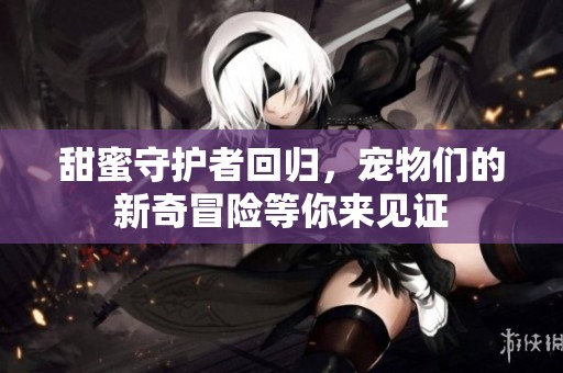 甜蜜守护者回归，宠物们的新奇冒险等你来见证