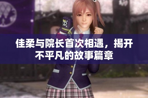 佳柔与院长首次相遇，揭开不平凡的故事篇章