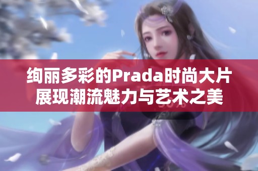 绚丽多彩的Prada时尚大片展现潮流魅力与艺术之美