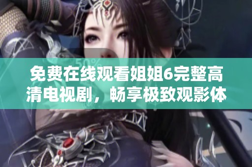 免费在线观看姐姐6完整高清电视剧，畅享极致观影体验