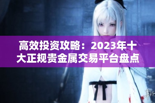 高效投资攻略：2023年十大正规贵金属交易平台盘点