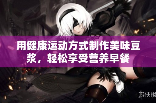 用健康运动方式制作美味豆浆，轻松享受营养早餐