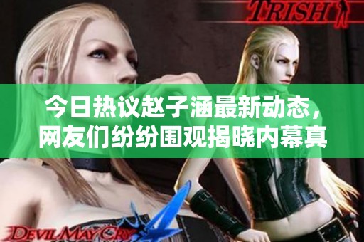 今日热议赵子涵最新动态，网友们纷纷围观揭晓内幕真相