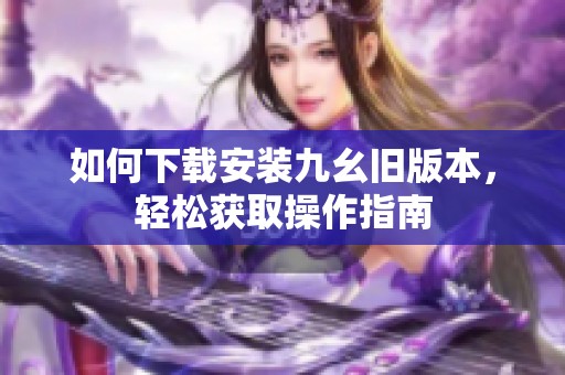 如何下载安装九幺旧版本，轻松获取操作指南
