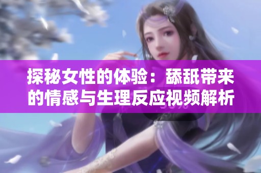 探秘女性的体验：舔舐带来的情感与生理反应视频解析