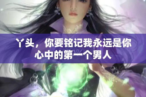 丫头，你要铭记我永远是你心中的第一个男人