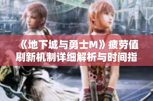 《地下城与勇士M》疲劳值刷新机制详细解析与时间指南