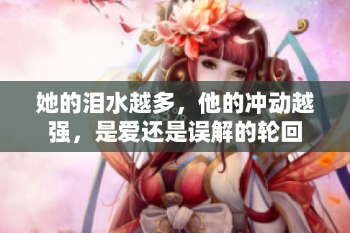 她的泪水越多，他的冲动越强，是爱还是误解的轮回