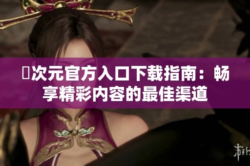 囧次元官方入口下载指南：畅享精彩内容的最佳渠道