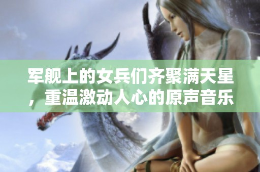 军舰上的女兵们齐聚满天星，重温激动人心的原声音乐