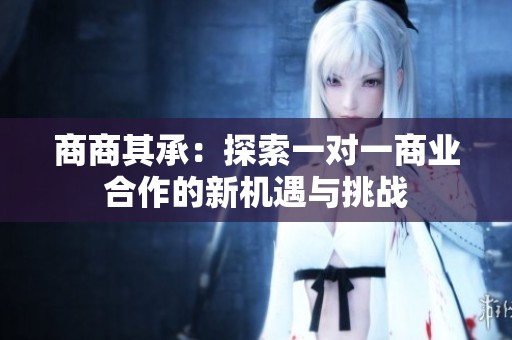 商商其承：探索一对一商业合作的新机遇与挑战