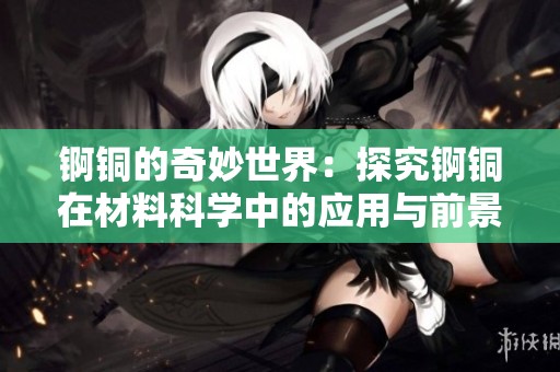 锕铜的奇妙世界：探究锕铜在材料科学中的应用与前景
