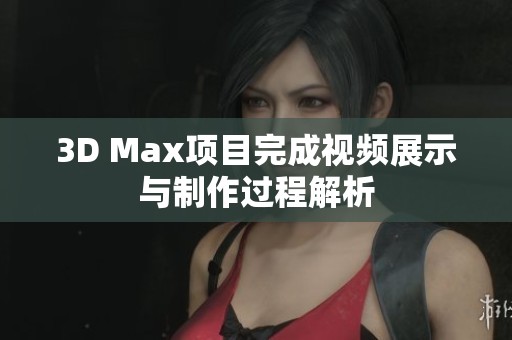 3D Max项目完成视频展示与制作过程解析
